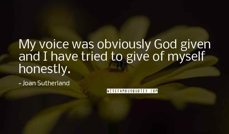 Joan Sutherland Quotes: My voice was obviously God given and I have tried to give of myself honestly.