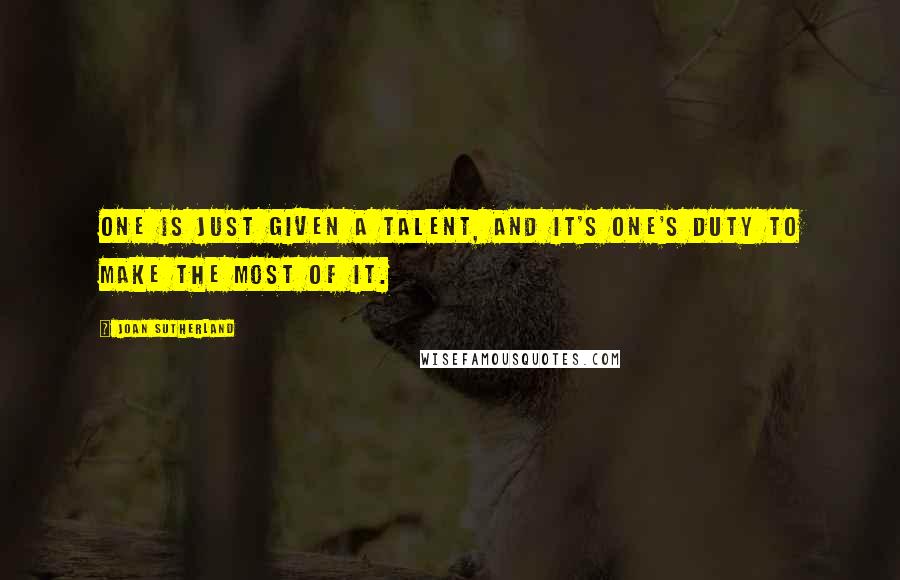 Joan Sutherland Quotes: One is just given a talent, and it's one's duty to make the most of it.