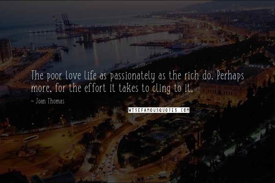 Joan Thomas Quotes: The poor love life as passionately as the rich do. Perhaps more, for the effort it takes to cling to it.