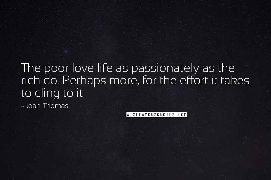 Joan Thomas Quotes: The poor love life as passionately as the rich do. Perhaps more, for the effort it takes to cling to it.