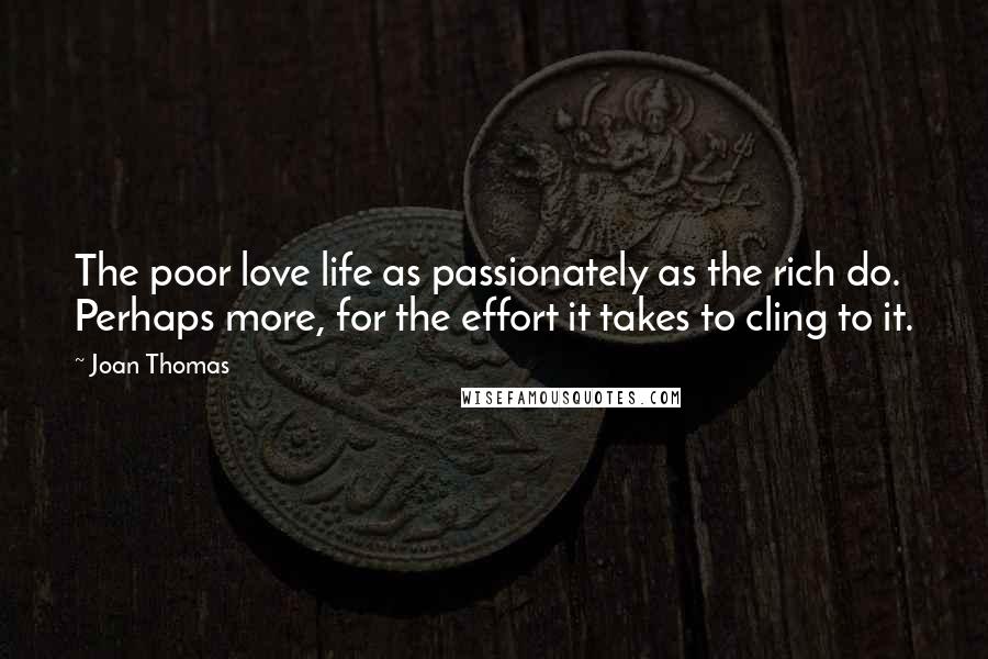 Joan Thomas Quotes: The poor love life as passionately as the rich do. Perhaps more, for the effort it takes to cling to it.