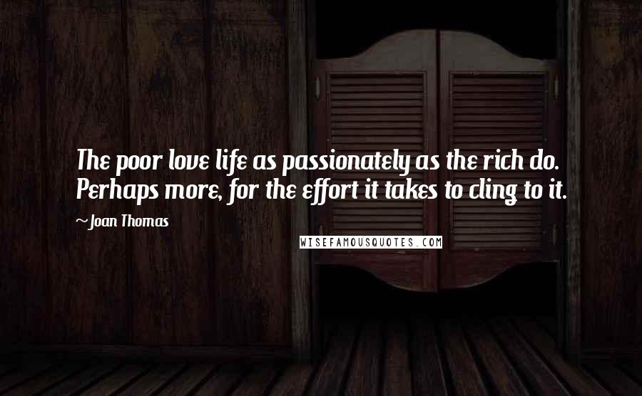 Joan Thomas Quotes: The poor love life as passionately as the rich do. Perhaps more, for the effort it takes to cling to it.