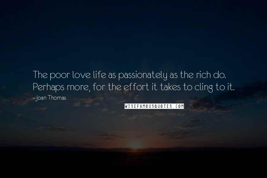 Joan Thomas Quotes: The poor love life as passionately as the rich do. Perhaps more, for the effort it takes to cling to it.