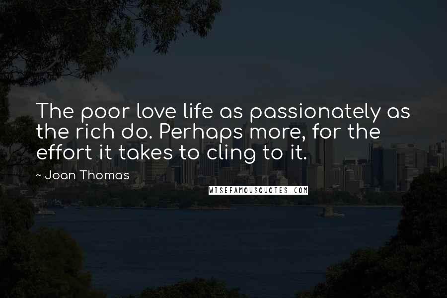 Joan Thomas Quotes: The poor love life as passionately as the rich do. Perhaps more, for the effort it takes to cling to it.