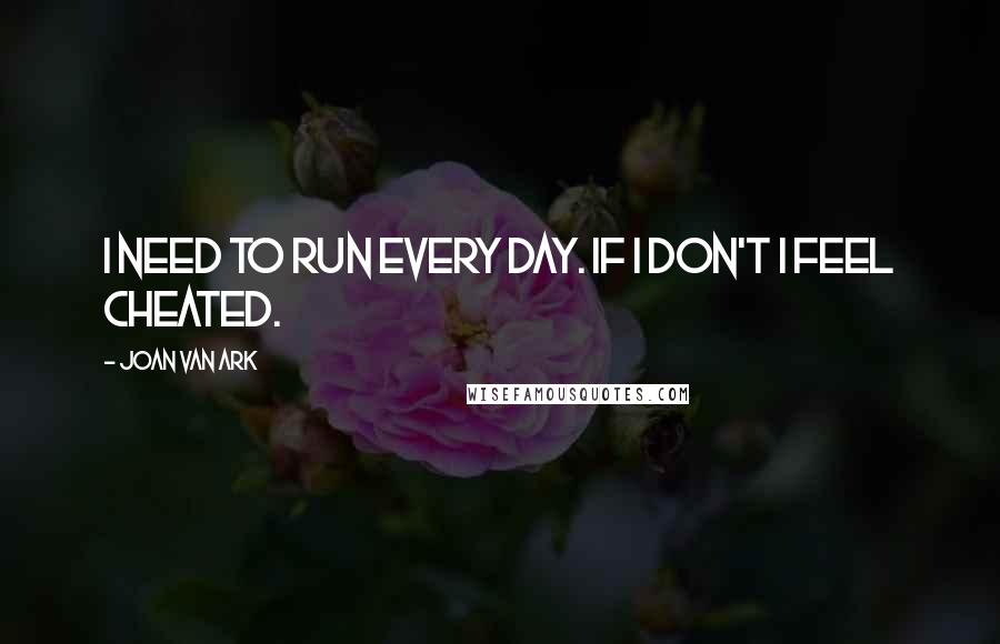 Joan Van Ark Quotes: I need to run every day. If I don't I feel cheated.