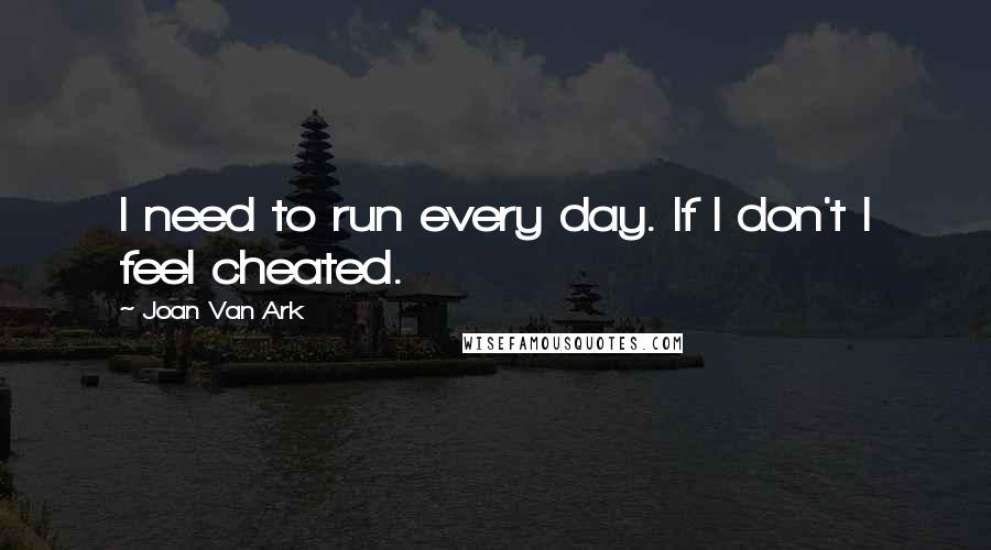 Joan Van Ark Quotes: I need to run every day. If I don't I feel cheated.