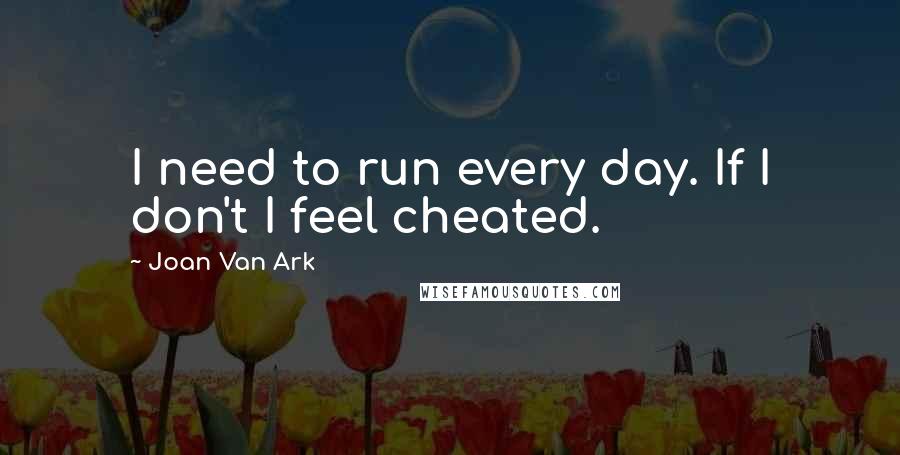 Joan Van Ark Quotes: I need to run every day. If I don't I feel cheated.