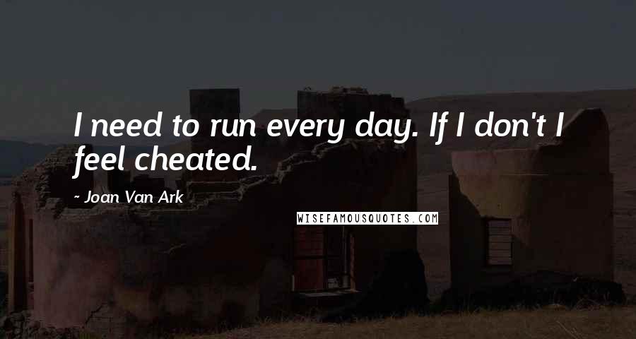 Joan Van Ark Quotes: I need to run every day. If I don't I feel cheated.