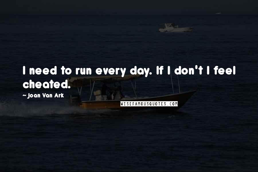 Joan Van Ark Quotes: I need to run every day. If I don't I feel cheated.