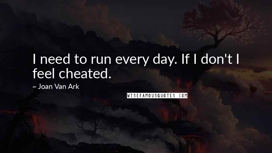 Joan Van Ark Quotes: I need to run every day. If I don't I feel cheated.