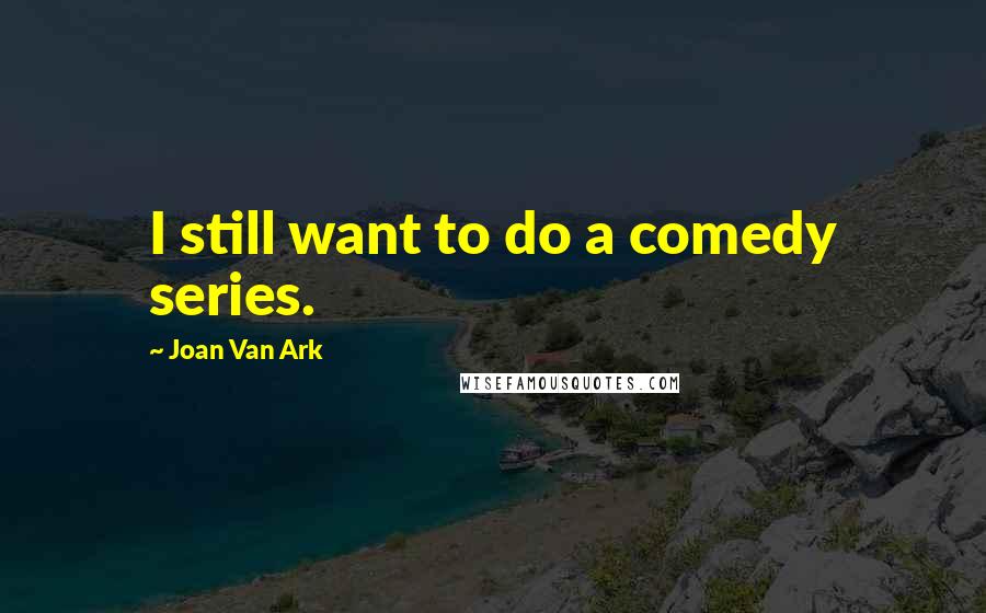 Joan Van Ark Quotes: I still want to do a comedy series.