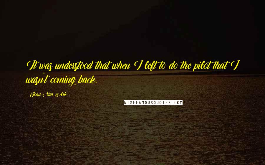 Joan Van Ark Quotes: It was understood that when I left to do the pilot that I wasn't coming back.