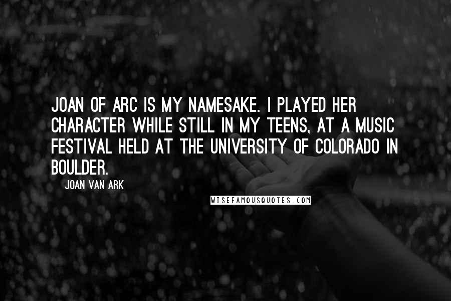 Joan Van Ark Quotes: Joan of Arc is my namesake. I played her character while still in my teens, at a music festival held at the University of Colorado in Boulder.