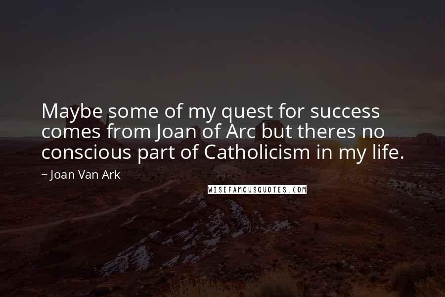 Joan Van Ark Quotes: Maybe some of my quest for success comes from Joan of Arc but theres no conscious part of Catholicism in my life.