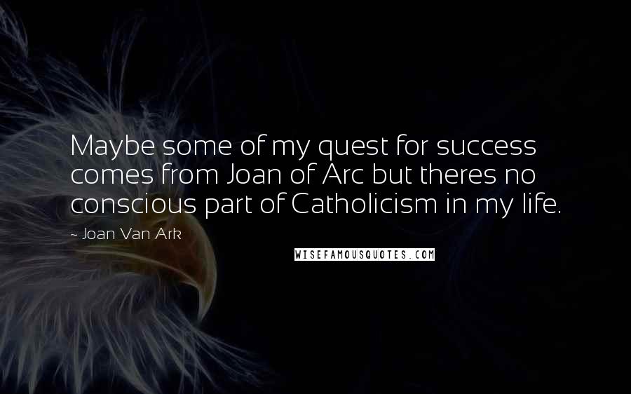 Joan Van Ark Quotes: Maybe some of my quest for success comes from Joan of Arc but theres no conscious part of Catholicism in my life.