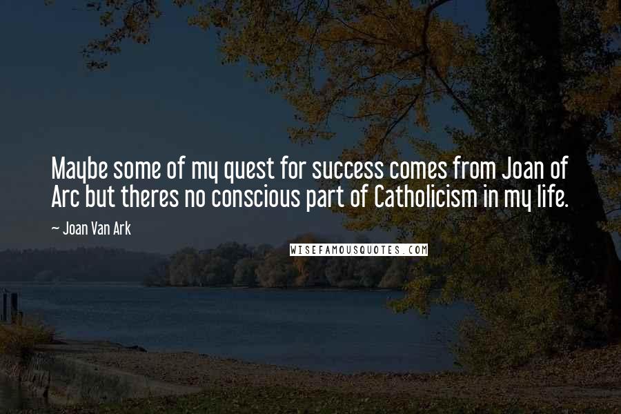 Joan Van Ark Quotes: Maybe some of my quest for success comes from Joan of Arc but theres no conscious part of Catholicism in my life.