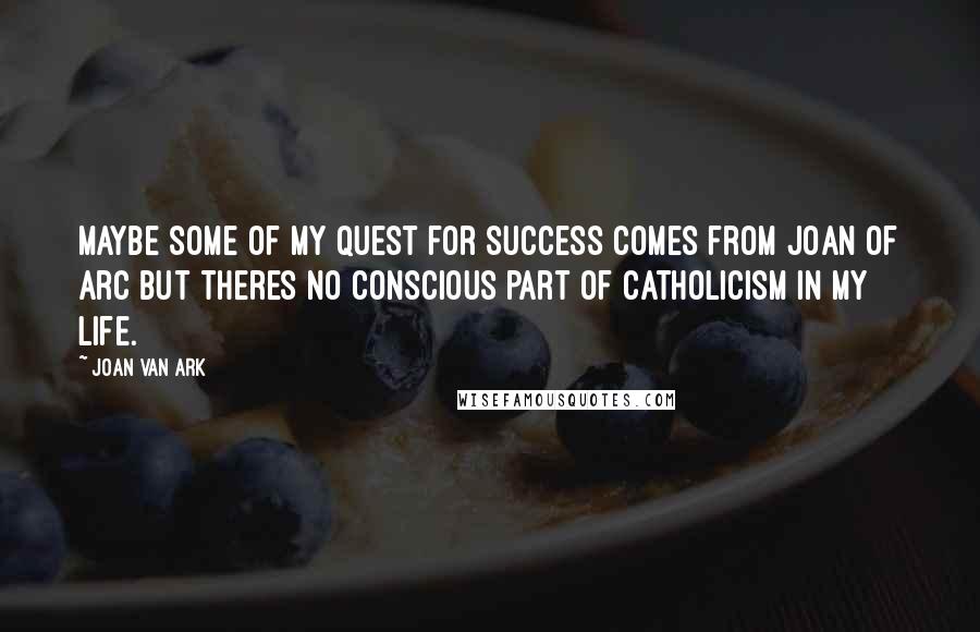Joan Van Ark Quotes: Maybe some of my quest for success comes from Joan of Arc but theres no conscious part of Catholicism in my life.