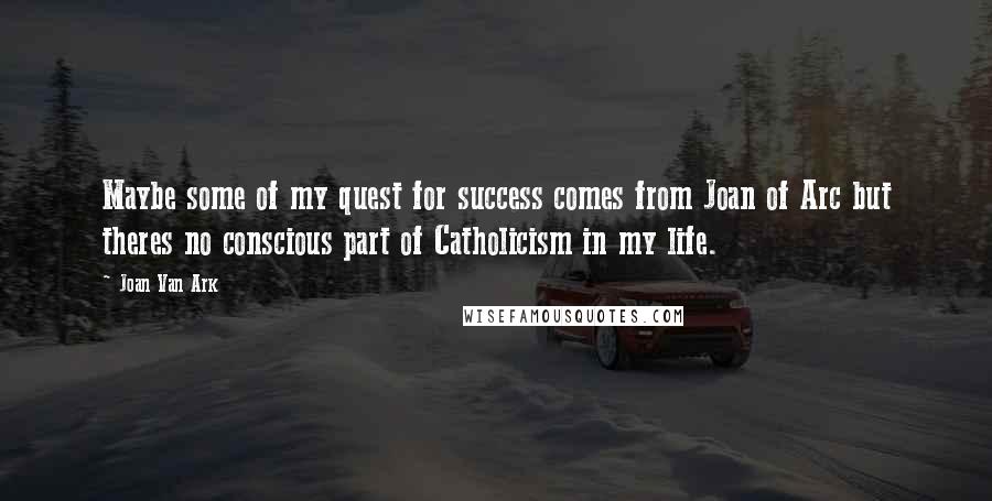 Joan Van Ark Quotes: Maybe some of my quest for success comes from Joan of Arc but theres no conscious part of Catholicism in my life.