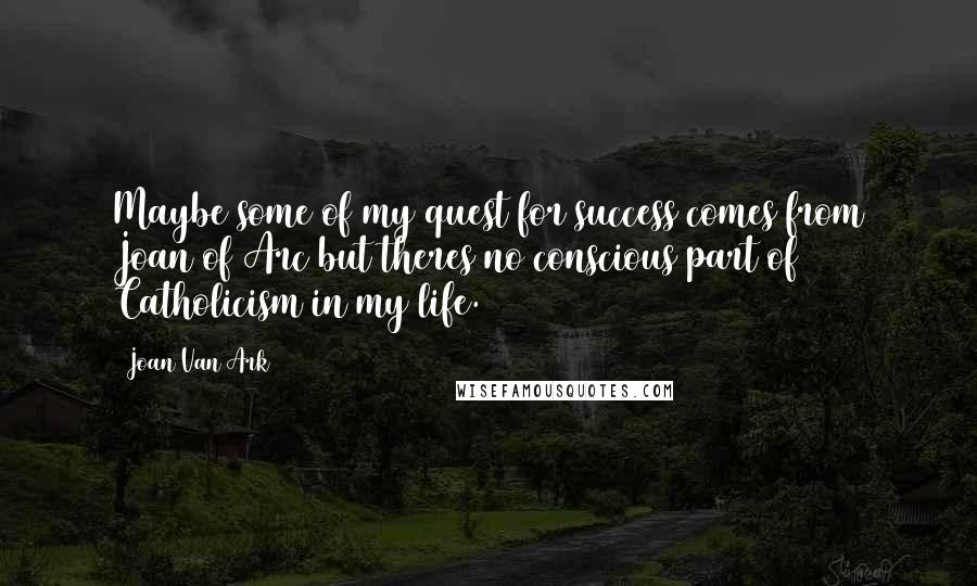 Joan Van Ark Quotes: Maybe some of my quest for success comes from Joan of Arc but theres no conscious part of Catholicism in my life.