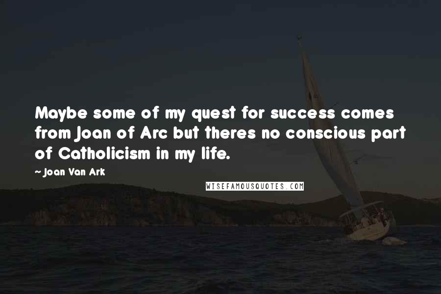 Joan Van Ark Quotes: Maybe some of my quest for success comes from Joan of Arc but theres no conscious part of Catholicism in my life.