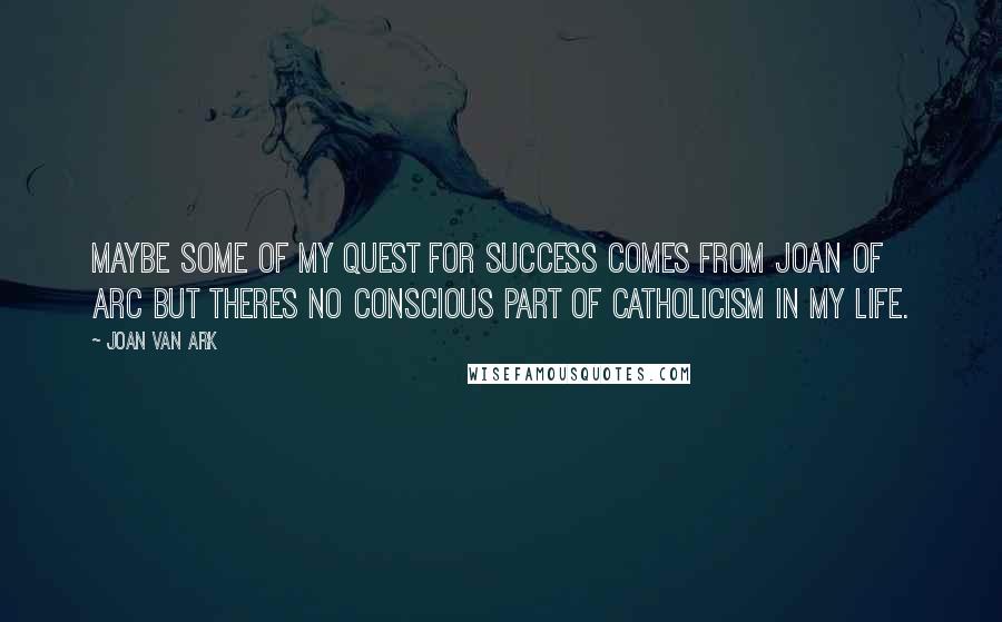 Joan Van Ark Quotes: Maybe some of my quest for success comes from Joan of Arc but theres no conscious part of Catholicism in my life.