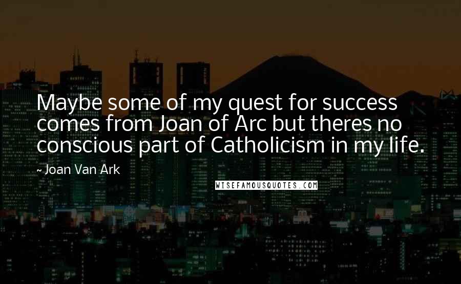 Joan Van Ark Quotes: Maybe some of my quest for success comes from Joan of Arc but theres no conscious part of Catholicism in my life.