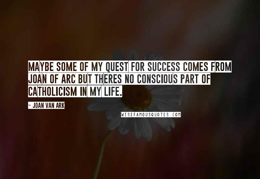 Joan Van Ark Quotes: Maybe some of my quest for success comes from Joan of Arc but theres no conscious part of Catholicism in my life.