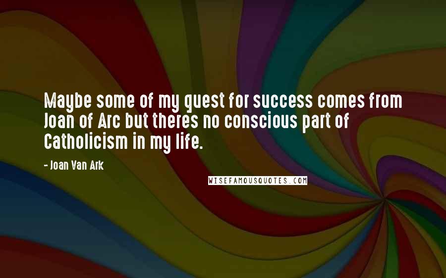 Joan Van Ark Quotes: Maybe some of my quest for success comes from Joan of Arc but theres no conscious part of Catholicism in my life.