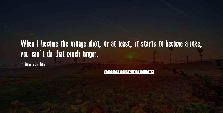 Joan Van Ark Quotes: When I become the village idiot, or at least, it starts to become a joke, you can't do that much longer.