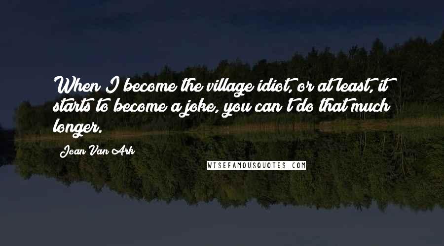 Joan Van Ark Quotes: When I become the village idiot, or at least, it starts to become a joke, you can't do that much longer.