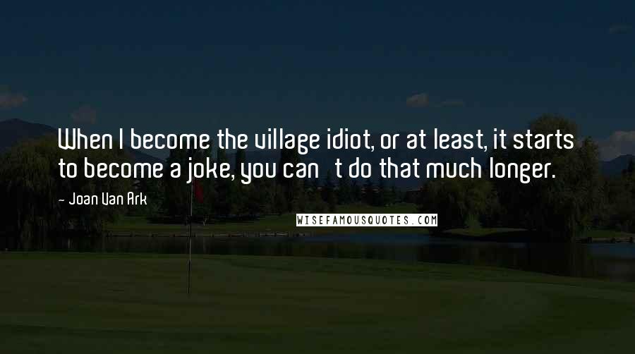 Joan Van Ark Quotes: When I become the village idiot, or at least, it starts to become a joke, you can't do that much longer.