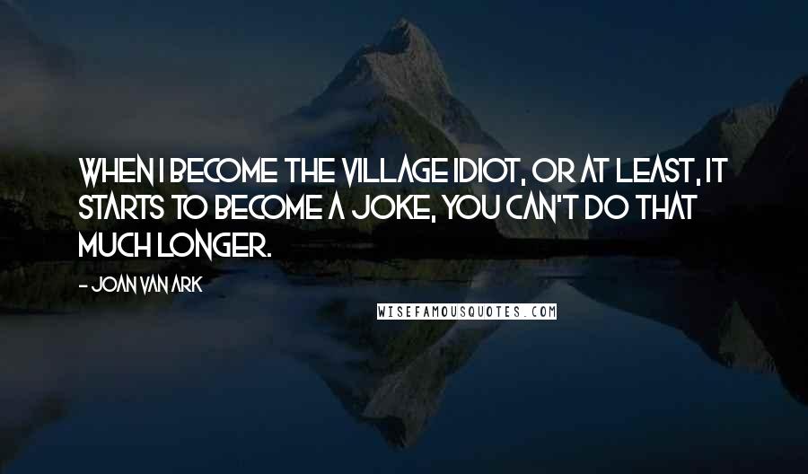 Joan Van Ark Quotes: When I become the village idiot, or at least, it starts to become a joke, you can't do that much longer.