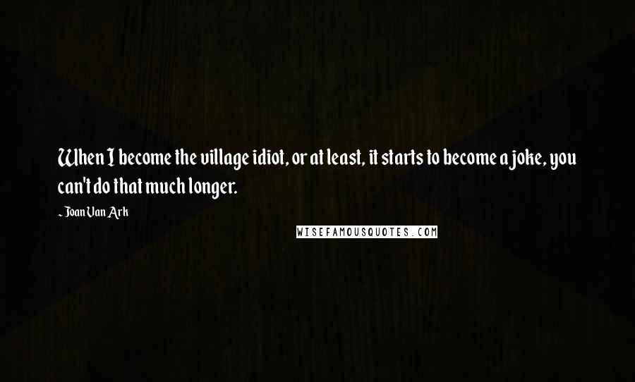 Joan Van Ark Quotes: When I become the village idiot, or at least, it starts to become a joke, you can't do that much longer.