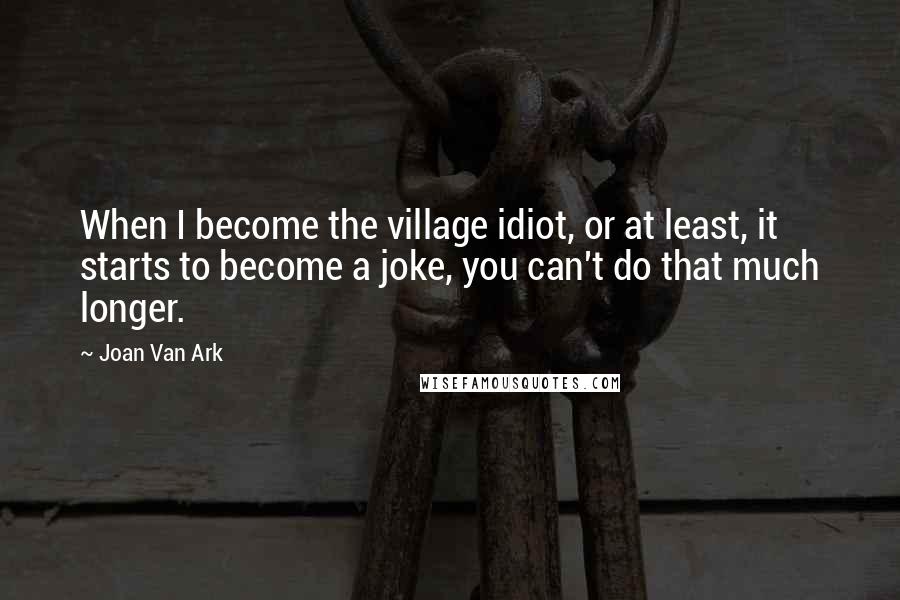 Joan Van Ark Quotes: When I become the village idiot, or at least, it starts to become a joke, you can't do that much longer.