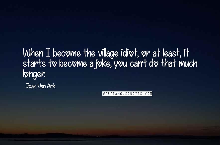 Joan Van Ark Quotes: When I become the village idiot, or at least, it starts to become a joke, you can't do that much longer.