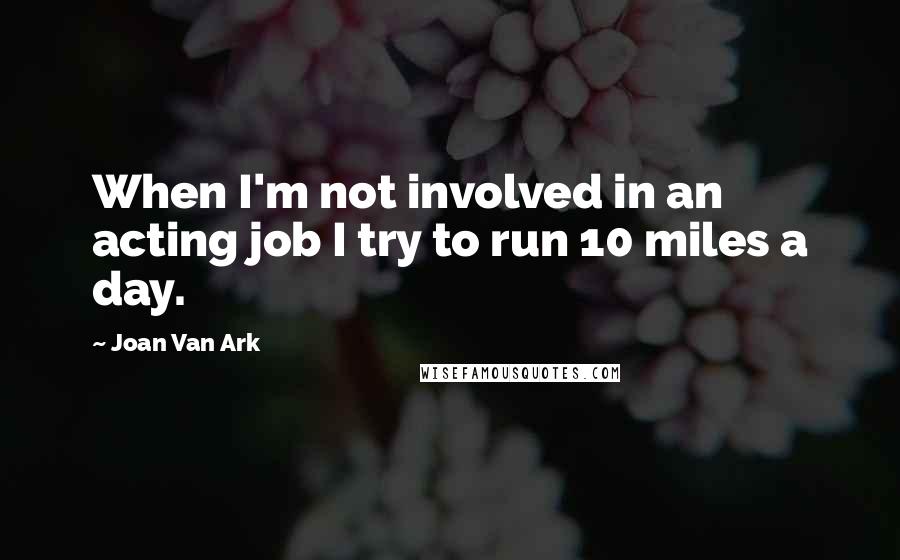Joan Van Ark Quotes: When I'm not involved in an acting job I try to run 10 miles a day.