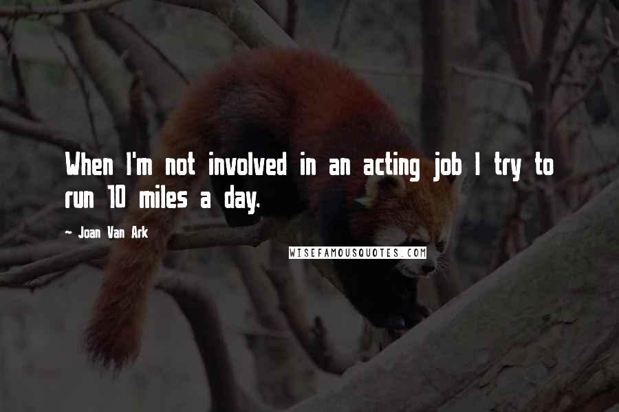 Joan Van Ark Quotes: When I'm not involved in an acting job I try to run 10 miles a day.