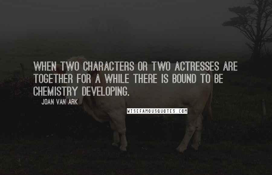 Joan Van Ark Quotes: When two characters or two actresses are together for a while there is bound to be chemistry developing.