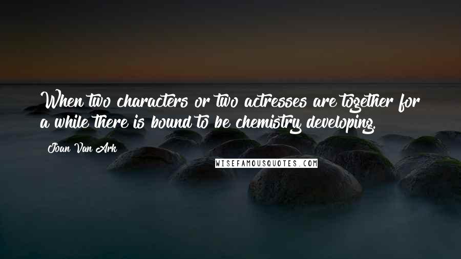 Joan Van Ark Quotes: When two characters or two actresses are together for a while there is bound to be chemistry developing.