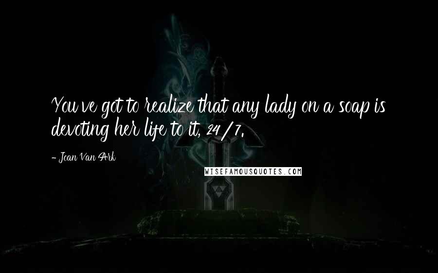 Joan Van Ark Quotes: You've got to realize that any lady on a soap is devoting her life to it, 24/7.