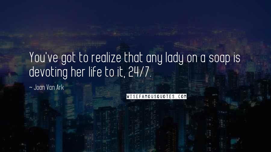 Joan Van Ark Quotes: You've got to realize that any lady on a soap is devoting her life to it, 24/7.