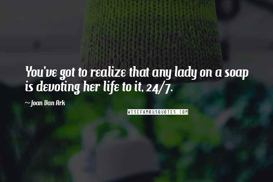 Joan Van Ark Quotes: You've got to realize that any lady on a soap is devoting her life to it, 24/7.