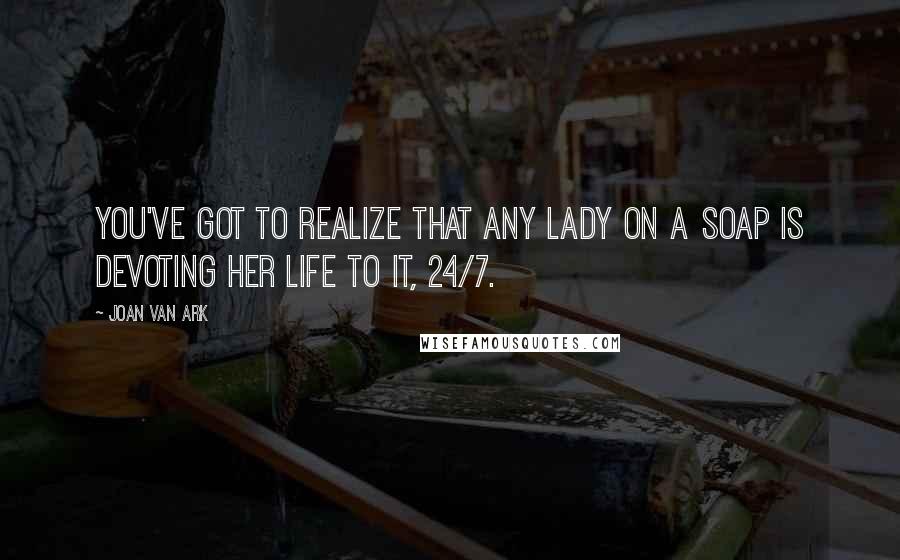 Joan Van Ark Quotes: You've got to realize that any lady on a soap is devoting her life to it, 24/7.