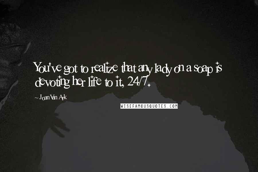 Joan Van Ark Quotes: You've got to realize that any lady on a soap is devoting her life to it, 24/7.