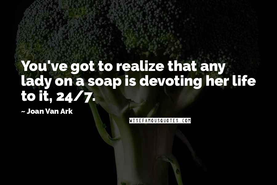 Joan Van Ark Quotes: You've got to realize that any lady on a soap is devoting her life to it, 24/7.