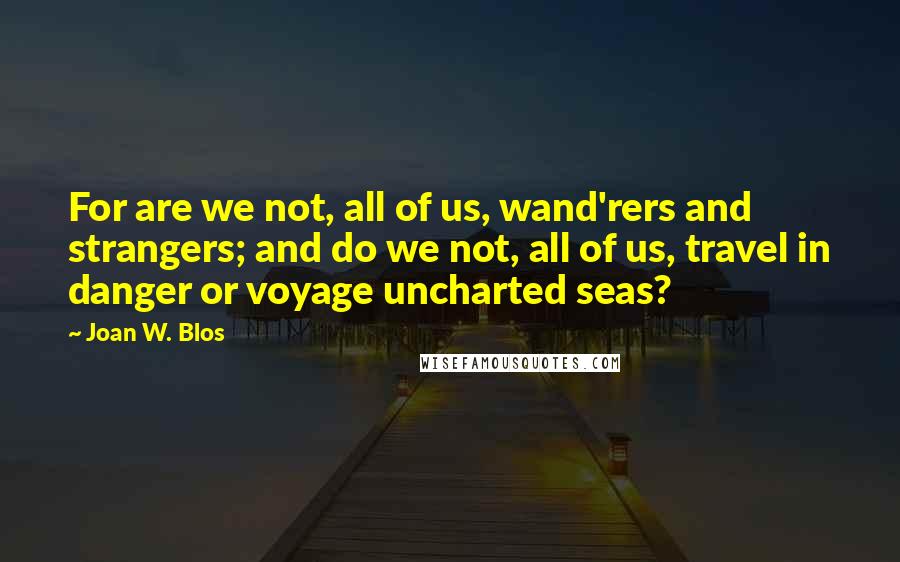 Joan W. Blos Quotes: For are we not, all of us, wand'rers and strangers; and do we not, all of us, travel in danger or voyage uncharted seas?
