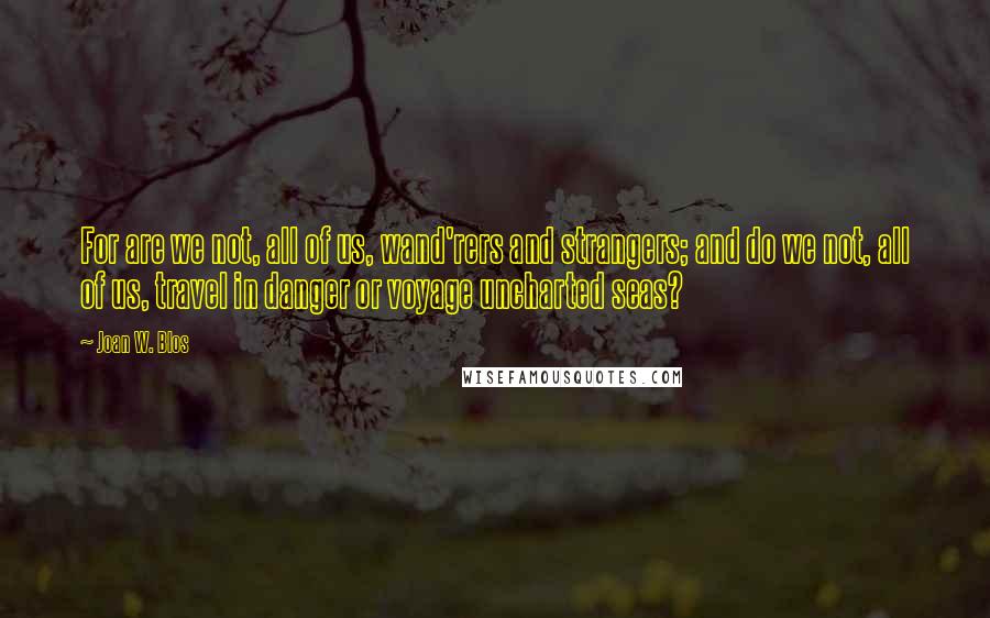 Joan W. Blos Quotes: For are we not, all of us, wand'rers and strangers; and do we not, all of us, travel in danger or voyage uncharted seas?