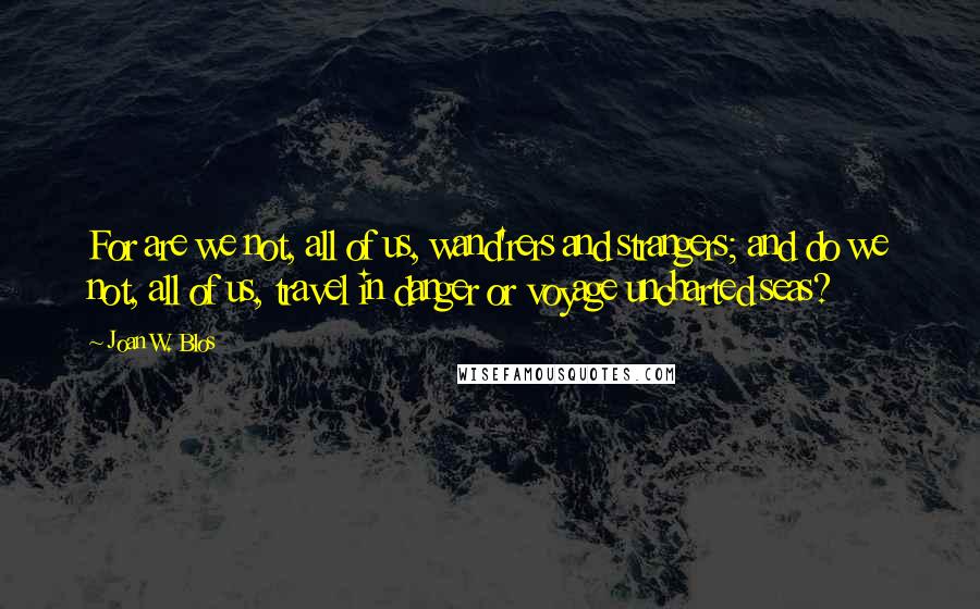 Joan W. Blos Quotes: For are we not, all of us, wand'rers and strangers; and do we not, all of us, travel in danger or voyage uncharted seas?