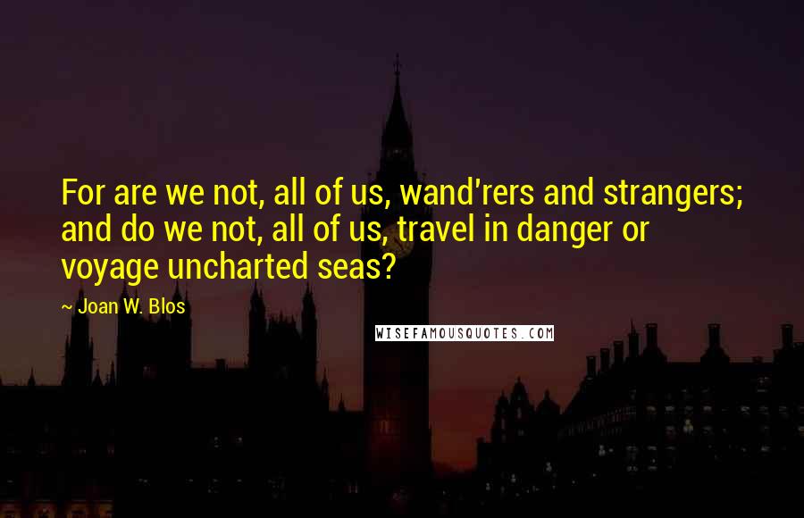 Joan W. Blos Quotes: For are we not, all of us, wand'rers and strangers; and do we not, all of us, travel in danger or voyage uncharted seas?