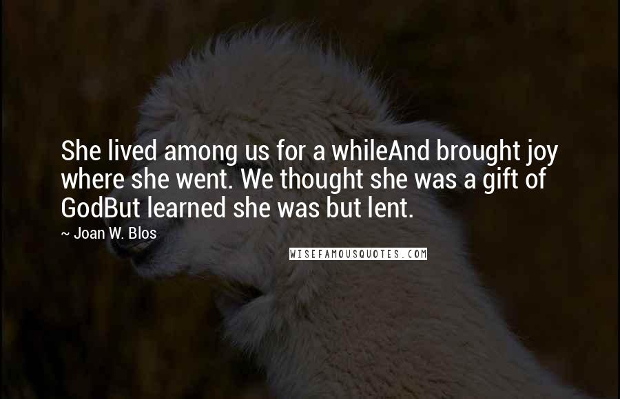 Joan W. Blos Quotes: She lived among us for a whileAnd brought joy where she went. We thought she was a gift of GodBut learned she was but lent.